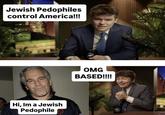 Jewish Pedophiles control America!!! Hi, Im a Jewish P-------- OMG BASED!!!!