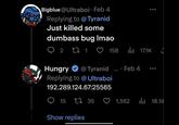 Bigblue@Ultraboi- Feb 4 Replying to @Tyranid Just killed some dumbass bug Imao 22 171 Ọ 158 Hungry @Tyranid... - Feb 4 Replying to @Ultraboi 192.289.124.67:25565 17.1K 15 1735 1,562 18.5 Show replies