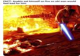 FACT: Anakin set himself on fire so obi wan would feel bad for him