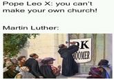 Pope Leo X: you can't make your own church! Martin Luther: K BOOMER
