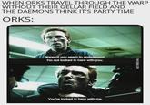 WHEN ORKS TRAVEL THROUGH THE WARP WITHOUT THEIR GELLAR FIELD AND THE DAEMONS THINK IT'S PARTY TIME ORKS: None of you seem to understand. I'm not locked in here with you. You're locked in here with me. VIA 9GAG.COM