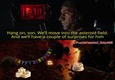 Hang on, son. We'll move into the asteroid field. And we'll have a couple of surprises for him u/Puzzleheaded_Step468 HAPPY BIRTHDAY