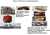 Jim E. Brown starterpack -19 years old -Suffers from several degenerative diseases GREGGS ing ourite 5000 Writes songs about how he hates his body, heartbreak, and the things that happen around him