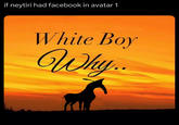 if neytiri had facebook in avatar 1 White Boy Why...