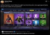 Ghost Finzy @Finzy Jeffery Epstein most likely bought my Fortnite skin, bros got good taste (shop from date of transaction) FEATURED ITEMS 815 PLAY BATTLE PASS CHALLENGES COMPETE LOCKER ITEM SHOP CAREER STORE 267 FPS [87 1365) OU 23 Hours DAILY ITEMS GE RAPSCALLION 23 Hours GLOWSTICKS Emote ASSAULT TROOPER Outfit 1,500 NEW! 800 RED KNIGHT Outfit OWNED 1 of 2 MOTHMANDO 1,500 1of3 COAXIAL COPTER Glider LAVISH Emote 1,200 500 Note: These items are cosmetic only and grant no competitive advantage. game TheGameVerse @TheGameVerse ⚫ Feb 1 Jeffery Epstein has spent $25.95 for VBucks on Fortnite OWNED LUCKY Harvesting Tool 500 Support a Creator