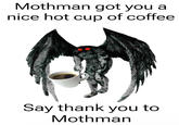 Mothman got you a nice hot cup of coffee Say thank you to Mothman