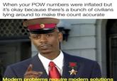When your POW numbers were inflated but it's okay because there's a bunch of civilians. lying around to make the count accurate JARAN Modern problems require modern solutions
