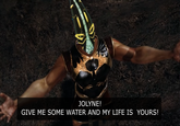 JOLYNE! GIVE ME SOME WATER AND MY LIFE IS YOURS!