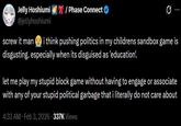 Jelly Hoshiumi @jellyhoshiumi / Phase Connect screw it man i think pushing politics in my childrens sandbox game is disgusting. especially when its disguised as 'education'. let me play my stupid block game without having to engage or associate with any of your stupid political garbage that i literally do not care about 4:33 AM Feb 3, 2026 337K Views