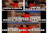 YOU'RE A KULAK YOU'RE ALSO A KULAK YOU WATCH YOUR MOUTH. NOW YOU'RE A KULAK EVERYONE HERE IS A KULAK