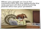 When you google an issue for solutions but you are apparently the only person on the entire f------ planet who has your problem B BKO