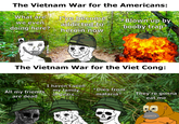 The Vietnam War for the Americans: What are I've become we even addicted to doing here? Blown up by booby trap heroin now BORN TO FEE The Vietnam War for the Viet Cong: All my friends are dead I haven't seen my family in years... *Dies from malaria* They're gonna eat me