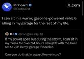 Pinboard @Pinboard X.com I can sit in a warm, gasoline-powered vehicle idling in my garage for the rest of my life. DJ @congressdj. 1d If my power goes out during the storm, I can sit in my Tesla for over 24 hours straight with the heat set to 70° in my garage if needed. Can you do that in a gasoline vehicle?