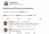 *REALITY* happiness @itumelengHappi Alcohol won't take you anywhere. 9:21 AM 24 Apr 2024 38.2K Views 689 Comments 3,500 Retweets 25.3K Likes 27 Xavier @Xavier 24 Apr 2024 Nobody drinks it as a mode of transport. 147 1 5,600 25.3K Alex @awesome_alex 9:56 Apr 2024 He's not wrong. 1263 263 ↑