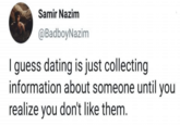 Samir Nazim @BadboyNazim I guess dating is just collecting information about someone until you realize you don't like them.