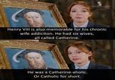BBC 4 THE BEST MOVIE LINES facebook.com/Thebesig Henry VIII is also memorable for his chronic wife addiction. He had six wives, all called Catherine. He was a Catherine-aholic. Or Catholic for short.