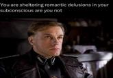 You are sheltering romantic delusions in your subconscious are you not 51
