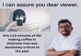 I can assure you dear viewer, 新たなエネルギー this 1:13 minutes of Aki making coffee in chainsaw man was absolutely critical to the plot