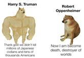 Harry S. Truman Robert Oppenheimer Thank god we didn't kill millions of Japanese civilians and tens of thousands Americans Now I am become death, destroyer of worlds