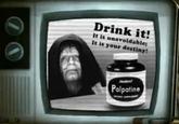 Drink it! It is unavoidable; It is your destiny! Palpatine