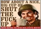 HOW ABOUT A NICE, BIG CUP OF SHUT THE F--- UP THINK BEFORE YOU OPEN YOUR STUPID MOUTH!