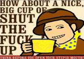 HOW ABOUT A NICE, BIG CUP OF SHUT THE F--- UPE THINK BEFORE YOU OPEN YOUR STUPID MOUTH!