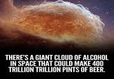 THERE'S A GIANT CLOUD OF ALCOHOL IN SPACE THAT COULD MAKE 400 TRILLION TRILLION PINTS OF BEER.