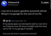 Pinboard @Pinboard X.com I can sit in a warm, gasoline-powered vehicle idling in my garage for the rest of my life. DJ @congressdj. 1d If my power goes out during the storm, I can sit in my Tesla for over 24 hours straight with the heat set to 70° in my garage if needed. Can you do that in a gasoline vehicle?