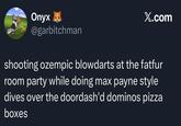 Onyx @garbitchman X.com shooting ozempic blowdarts at the fatfur room party while doing max payne style dives over the doordash'd dominos pizza boxes