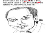 How can I be a p-------- if they wouldn't let me visit the p-------- island? Checkmate, liberal. @ROB