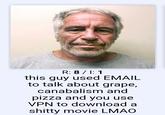 R: 8/ I: 1 this guy used EMAIL to talk about grape, canabalism and pizza and you use VPN to download a s----- movie LMAO
