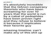 pat_dimitri it's absolutely incredible that the QAnon conspiracy theorists who have been screaming for over 10 years that the world is run by a cabal of pedophiles. have been proven right and they refuse to believe it because it implicates their favorite guy amazing timeline. can't make any of this s--- up