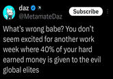 daz Subscribe @MetamateDaz What's wrong babe? You don't seem excited for another work week where 40% of your hard earned money is given to the evil global elites