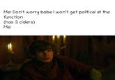 Me: Don't worry babe I won't get political at the function (has 3 ciders) Me: