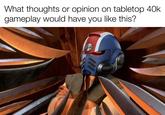 What thoughts or or opinion on tabletop 40k gameplay would have you like this?