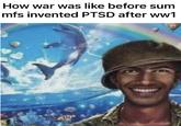 How war was like before sum mfs invented PTSD after ww1