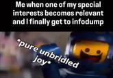 Me when one of my special interests becomes relevant and I finally get to infodump *pure unbridled joy*