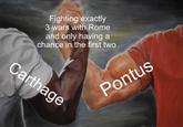 Fighting exactly 3 wars with Rome and only having a chance in the first two Carthage Pontus