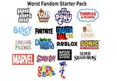Worst Fandom Starter Pack THE grand there OU auto HOUSE MY LITTLE PONY BLUCY FORTNITE DRAGON Battle for BALL THOMAS & FRIENDS Disney THE HOUSE SMILING Dream, ROBLOX SONIC Island FRIENDS MARVEL SCOOBY-Doo! DIGITA THE AMAZING KPOP. DEMON THE HEDGEHOG SUPER HUNTERS SMASH BRDS™ TM TM