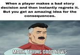 When a player makes a bad story decision and then instantly regrets it. ta But you get an amazing idea for the consequences. い MARK, THIS IS GOOD NEWS