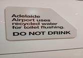 Adelaide Airport uses recycled water for toilet flushing. DO NOT DRINK
