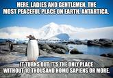 HERE, LADIES AND GENTLEMEN, THE MOST PEACEFUL PLACE ON EARTH. ANTARTICA. IT TURNS OUT IT'S THE ONLY PLACE WITHOUT 10 THOUSAND H--- SAPIENS OR MORE. imgflip.com