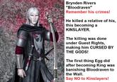 Brynden Rivers "Bloodraven" Remember his crimes! He killed a relative of his, this becoming a KINSLAYER. The killing was done under Guest Rights, making him CURSED BY THE GODS! The first thing Egg did after becoming King was banishing Bloodraven to the Wall. Say NO to Kinslayers!