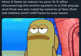How it feels to return to your 9-5 after discovering the entire system is a CIA psyop and that we are ruled by satanic p*dos that eat babies and I still have to pay taxes 80