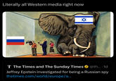 Literally all Western media right now ✡ T The Times and The Sunday Times TIEDEMANN @th.... 1d Jeffrey Epstein investigated for being a Russian spy thetimes.com/world/europe/a...