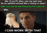 Me: If my PC dies, can my next one be an uplifted animal like a chimp or bear? GM: You can be the Physicist PC's pet rat Me: imgflip.com I CAN WORK WITH THAT