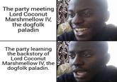 The party meeting Lord Coconut Marshmellow IV, the dogfolk paladin The party learning the backstory of Lord Coconut Marshmellow IV, the dogfolk paladin.