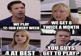 WE PLAY 12-16H EVERY WEEK WE GET 8 M TWICE A MONTH YOU GUYS 4 AT BEST GET TO PLAY?