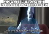 WHEN YOU HAVEN'T SEEN ANYONE POST ABOUT THE DROID ATTACK ON THE WOOKIEES IN A LONG TIME imgflip.com What about the droid attack on the Wookiees?