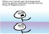 When my hands get disintegrated and my party member hands me his Ring of Regeneration